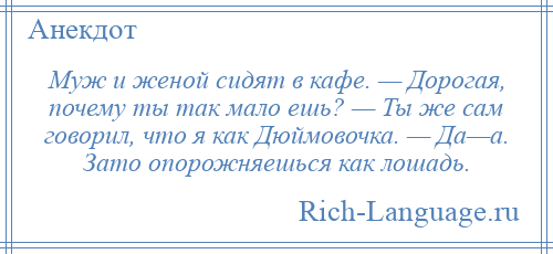 
    Муж и женой сидят в кафе. — Дорогая, почему ты так мало ешь? — Ты же сам говорил, что я как Дюймовочка. — Да—а. Зато опорожняешься как лошадь.