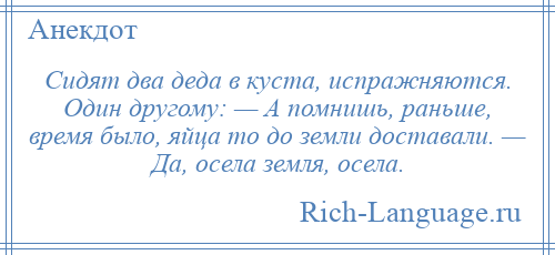 
    Сидят два деда в куста, испражняются. Один другому: — А помнишь, раньше, время было, яйца то до земли доставали. — Да, осела земля, осела.