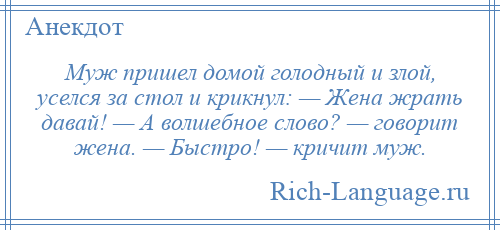 
    Муж пришел домой голодный и злой, уселся за стол и крикнул: — Жена жрать давай! — А волшебное слово? — говорит жена. — Быстро! — кричит муж.