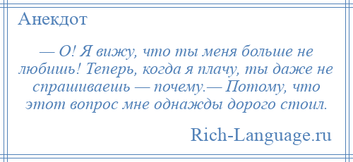 
    — О! Я вижу, что ты меня больше не любишь! Теперь, когда я плачу, ты даже не спрашиваешь — почему.— Потому, что этот вопрос мне однажды дорого стоил.