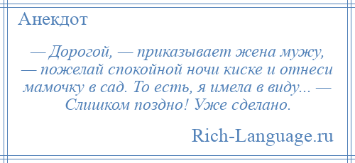 
    — Дорогой, — приказывает жена мужу, — пожелай спокойной ночи киске и отнеси мамочку в сад. То есть, я имела в виду... — Слишком поздно! Уже сделано.