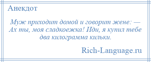 
    Муж приходит домой и говорит жене: — Ах ты, моя сладкоежка! Иди, я купил тебе два килограмма кильки.