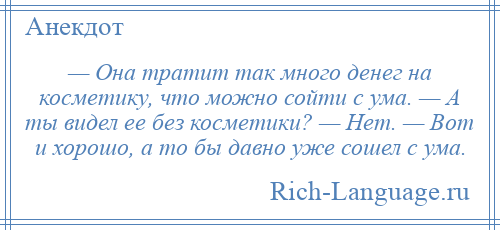 
    — Она тратит так много денег на косметику, что можно сойти с ума. — А ты видел ее без косметики? — Нет. — Вот и хорошо, а то бы давно уже сошел с ума.