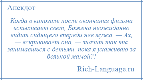 
    Когда в кинозале после окончания фильма вспыхивает свет, Божена неожиданно видит сидящего впереди нее мужа. — Ах, — вскрикивает она, — значит так ты занимаешься с детьми, пока я ухаживаю за больной мамой?!
