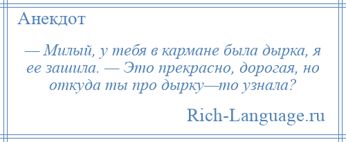 
    — Милый, у тебя в кармане была дырка, я ее зашила. — Это прекрасно, дорогая, но откуда ты про дырку—то узнала?