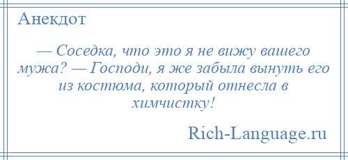 
    — Соседка, что это я не вижу вашего мужа? — Господи, я же забыла вынуть его из костюма, который отнесла в химчистку!
