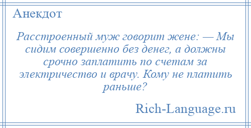 
    Расстроенный муж говорит жене: — Мы сидим совершенно без денег, а должны срочно заплатить по счетам за электричество и врачу. Кому не платить раньше?