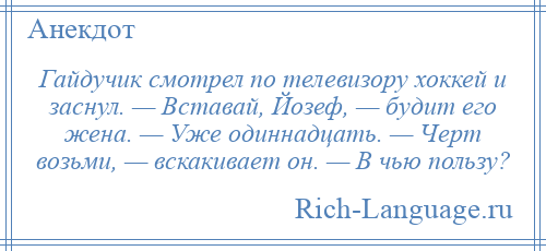 
    Гайдучик смотрел по телевизору хоккей и заснул. — Вставай, Йозеф, — будит его жена. — Уже одиннадцать. — Черт возьми, — вскакивает он. — В чью пользу?