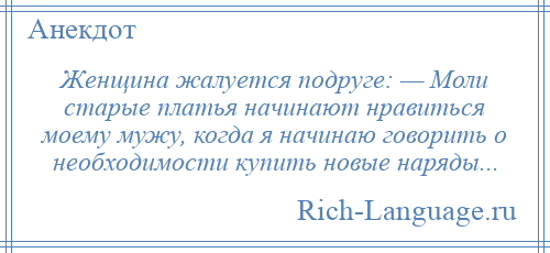 
    Женщина жалуется подруге: — Моли старые платья начинают нравиться моему мужу, когда я начинаю говорить о необходимости купить новые наряды...
