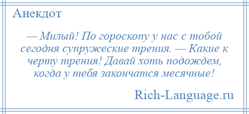 
    — Милый! По гороскопу у нас с тобой сегодня супружеские трения. — Какие к черту трения! Давай хоть подождем, когда у тебя закончатся месячные!