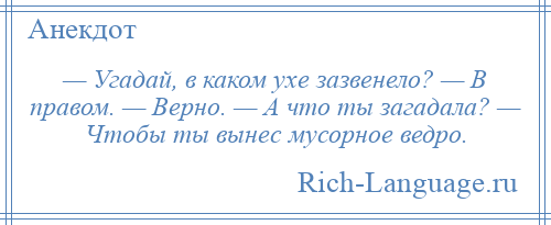 
    — Угадай, в каком ухе зазвенело? — В правом. — Верно. — А что ты загадала? — Чтобы ты вынес мусорное ведро.