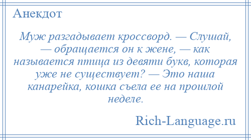 
    Муж разгадывает кроссворд. — Слушай, — обращается он к жене, — как называется птица из девяти букв, которая уже не существует? — Это наша канарейка, кошка съела ее на прошлой неделе.