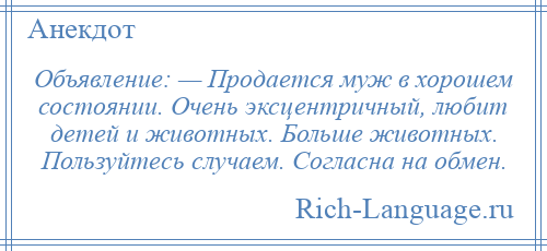 
    Объявление: — Продается муж в хорошем состоянии. Очень эксцентричный, любит детей и животных. Больше животных. Пользуйтесь случаем. Согласна на обмен.