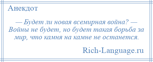 
    — Будет ли новая всемирная война? — Войны не будет, но будет такая борьба за мир, что камня на камне не останется.