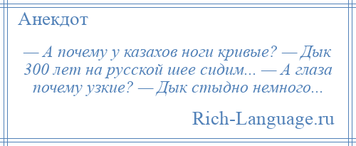 
    — А почему у казахов ноги кривые? — Дык 300 лет на русской шее сидим... — А глаза почему узкие? — Дык стыдно немного...