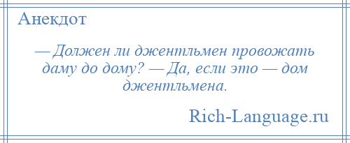 
    — Должен ли джентльмен провожать даму до дому? — Да, если это — дом джентльмена.