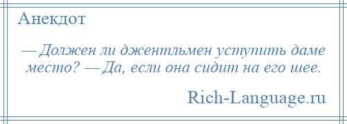 
    — Должен ли джентльмен уступить даме место? — Да, если она сидит на его шее.