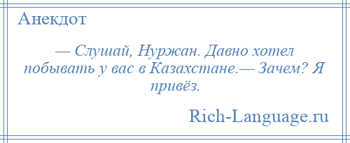 
    — Слушай, Нуржан. Давно хотел побывать у вас в Казахстане.— Зачем? Я привёз.