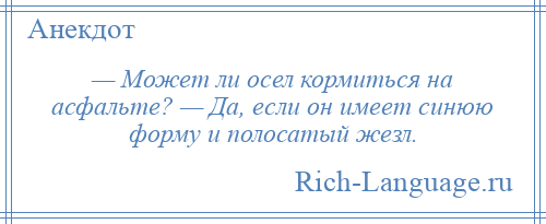 
    — Может ли осел кормиться на асфальте? — Да, если он имеет синюю форму и полосатый жезл.