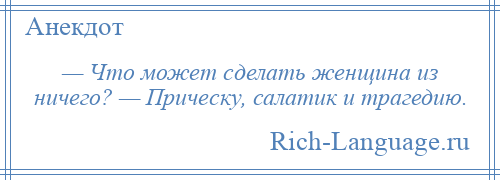 
    — Что может сделать женщина из ничего? — Прическу, салатик и трагедию.