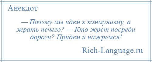 
    — Почему мы идем к коммунизму, а жрать нечего? — Кто жрет посреди дороги? Придем и нажремся!