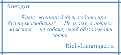 
    — Каких женщин будут любить при будущем изобилии? — Не худых, а полных: мужчина — не собака, чтоб обгладывать кости.