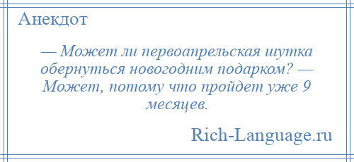 
    — Может ли первоапрельская шутка обернуться новогодним подарком? — Может, потому что пройдет уже 9 месяцев.
