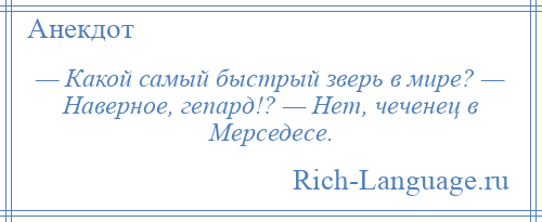 
    — Какой самый быстрый зверь в мире? — Наверное, гепард!? — Нет, чеченец в Мерседесе.