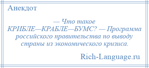 
    — Что такое КРИБЛЕ—КРАБЛЕ—БУМС? — Программа российского правительства по выводу страны из экономического кризиса.