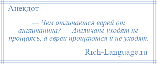 
    — Чем отличается еврей от англичанина? — Англичане уходят не прощаясь, а евреи прощаются и не уходят.