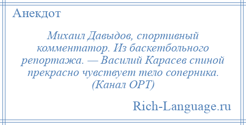 
    Михаил Давыдов, спортивный комментатор. Из баскетбольного репортажа. — Василий Карасев спиной прекрасно чувствует тело соперника. (Канал ОРТ)