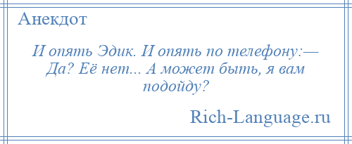 
    И опять Эдик. И опять по телефону:— Да? Её нет... А может быть, я вам подойду?