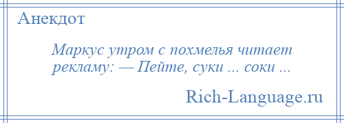 
    Маркус утром с похмелья читает рекламу: — Пейте, суки ... соки ...
