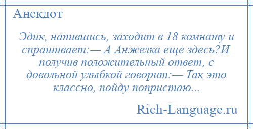 
    Эдик, напившись, заходит в 18 комнату и спрашивает:— А Анжелка еще здесь?И получив положительный ответ, с довольной улыбкой говорит:— Так это классно, пойду попристаю...