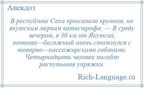 
    В республике Саха произошла крупная, по якутским меркам катастрофа. — В среду вечером, в 30 км от Якутска, почтово—багажный олень столкнулся с товарно—пассажирскими собаками. Четырнадцать человек погибло распутывая упряжки.