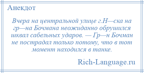 
    Вчера на центральной улице г.Н—ска на гр—на Бочмана неожиданно обрушился шквал сабельных ударов. — Гр—н Бочман не пострадал только потому, что в тот момент находился в танке.