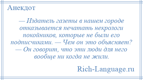 
    — Издатель газеты в нашем городе отказывается печатать некрологи покойников, которые не были его подписчиками. — Чем он это объясняет? — Он говорит, что эти люди для него вообще ни когда не жили.