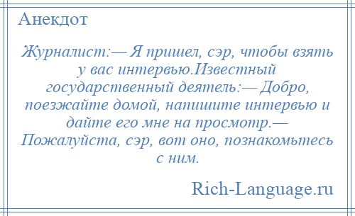 
    Журналист:— Я пришел, сэр, чтобы взять у вас интервью.Известный государственный деятель:— Добро, поезжайте домой, напишите интервью и дайте его мне на просмотр.— Пожалуйста, сэр, вот оно, познакомьтесь с ним.