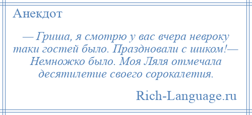 
    — Гриша, я смотрю у вас вчера невроку таки гостей было. Праздновали с шиком!— Немножко было. Моя Ляля отмечала десятилетие своего сорокалетия.