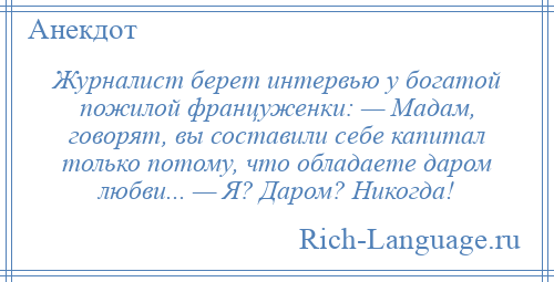
    Журналист берет интервью у богатой пожилой француженки: — Мадам, говорят, вы составили себе капитал только потому, что обладаете даром любви... — Я? Даром? Никогда!