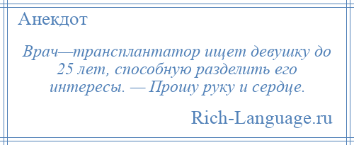 
    Врач—трансплантатор ищет девушку до 25 лет, способную разделить его интересы. — Прошу руку и сердце.