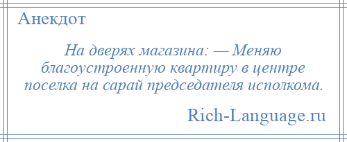 
    На дверях магазина: — Меняю благоустроенную квартиру в центре поселка на сарай председателя исполкома.