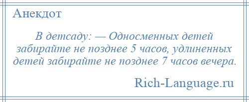 
    В детсаду: — Односменных детей забирайте не позднее 5 часов, удлиненных детей забирайте не позднее 7 часов вечера.