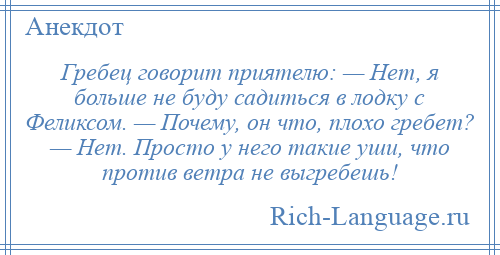 
    Гребец говорит приятелю: — Нет, я больше не буду садиться в лодку с Феликсом. — Почему, он что, плохо гребет? — Нет. Просто у него такие уши, что против ветра не выгребешь!