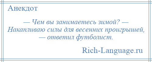 
    — Чем вы занимаетесь зимой? — Накапливаю силы для весенних проигрышей, — ответил футболист.
