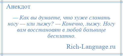 
    — Как вы думаете, что хуже сломать ногу — или лыжу? — Конечно, лыжу. Ногу вам восстановят в любой больнице бесплатно.