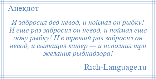 
    И забросил дед невод, и поймал он рыбку! И еще раз забросил он невод, и поймал еще одну рыбку! И в третий раз забросил он невод, и вытащил катер — и исполнил три желания рыбнадзора!