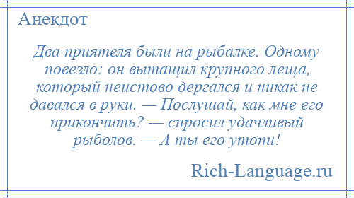 
    Два приятеля были на рыбалке. Одному повезло: он вытащил крупного леща, который неистово дергался и никак не давался в руки. — Послушай, как мне его прикончить? — спросил удачливый рыболов. — А ты его утопи!