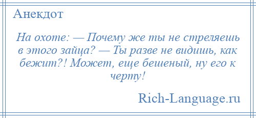 
    На охоте: — Почему же ты не стреляешь в этого зайца? — Ты разве не видишь, как бежит?! Может, еще бешеный, ну его к черту!