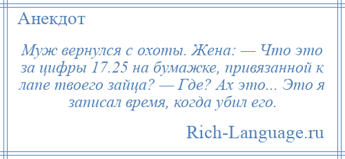 
    Муж вернулся с охоты. Жена: — Что это за цифры 17.25 на бумажке, привязанной к лапе твоего зайца? — Где? Ах это... Это я записал время, когда убил его.